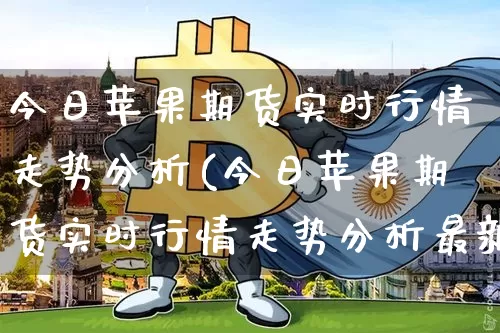 今日苹果期货实时行情走势分析(今日苹果期货实时行情走势分析最新)_以太坊_第1张_相聚币圈 今日苹果期货实时行情走势分析(今日苹果期货实时行情走势分析最新)_https://www.xjzxxn66.com_以太坊_第1张