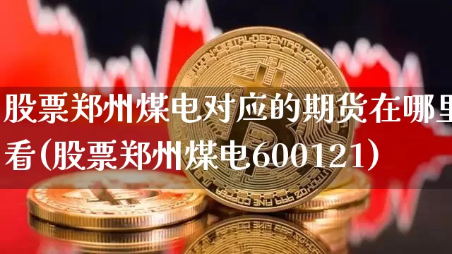 股票郑州煤电对应的期货在哪里看(股票郑州煤电600121)_https://www.xjzxxn66.com_未分类_第1张