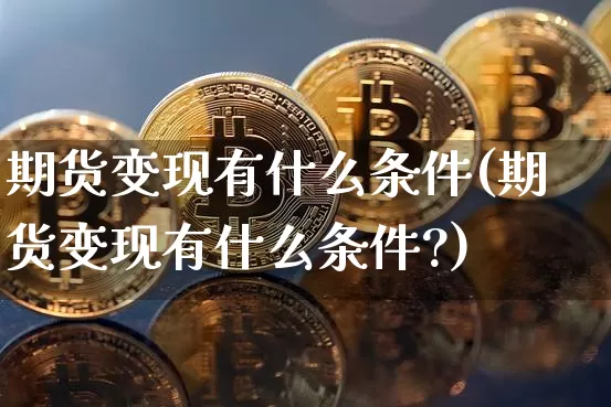 期货变现有什么条件(期货变现有什么条件?)_https://www.xjzxxn66.com_比特币_第1张