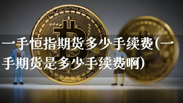 一手恒指期货多少手续费(一手期货是多少手续费啊)_https://www.xjzxxn66.com_未分类_第1张