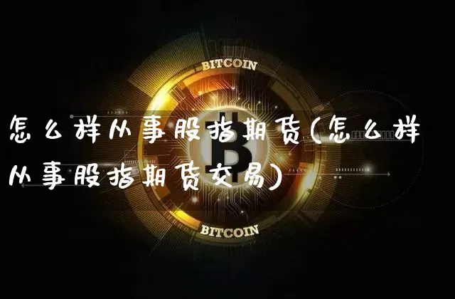 怎么样从事股指期货(怎么样从事股指期货交易)_区块链_第1张_相聚币圈 怎么样从事股指期货(怎么样从事股指期货交易)_https://www.xjzxxn66.com_区块链_第1张