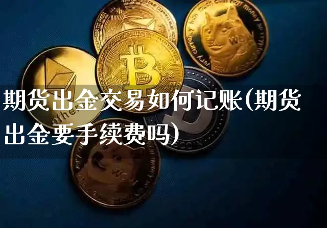 期货出金交易如何记账(期货出金要手续费吗)_https://www.xjzxxn66.com_未分类_第1张