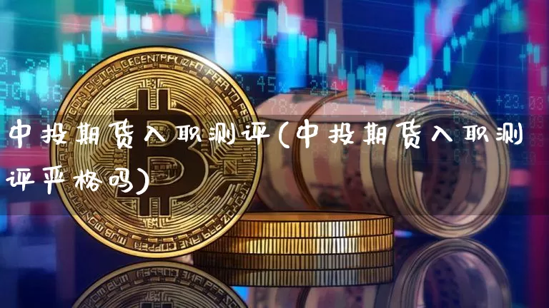 中投期货入职测评(中投期货入职测评严格吗)_币圈资讯_第1张_相聚币圈 中投期货入职测评(中投期货入职测评严格吗)_https://www.xjzxxn66.com_币圈资讯_第1张