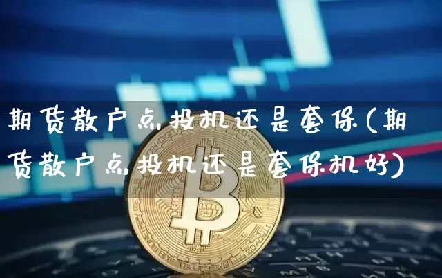 期货散户点投机还是套保(期货散户点投机还是套保机好)_比特币_第1张_相聚币圈 期货散户点投机还是套保(期货散户点投机还是套保机好)_https://www.xjzxxn66.com_比特币_第1张
