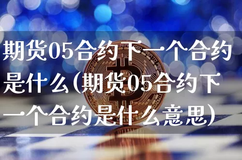 期货05合约下一个合约是什么(期货05合约下一个合约是什么意思)_https://www.xjzxxn66.com_币圈资讯_第1张