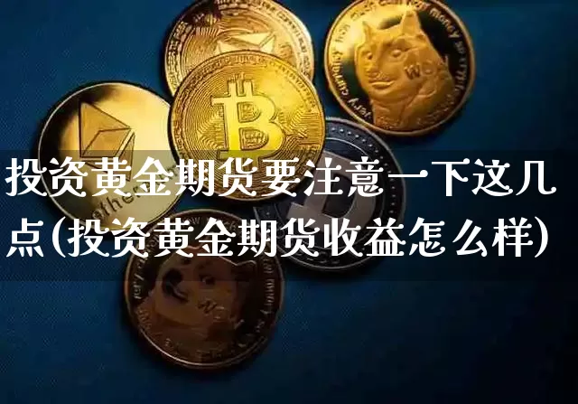 投资黄金期货要注意一下这几点(投资黄金期货收益怎么样)_https://www.xjzxxn66.com_以太坊_第1张