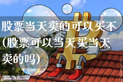 股票当天卖的可以买不(股票可以当天买当天卖的吗)_未分类_第1张_相聚币圈 股票当天卖的可以买不(股票可以当天买当天卖的吗)_https://www.xjzxxn66.com_未分类_第1张