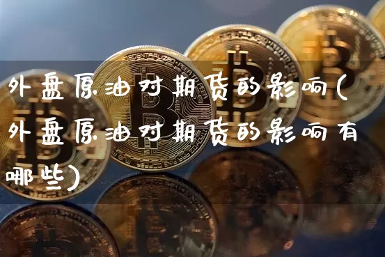外盘原油对期货的影响(外盘原油对期货的影响有哪些)_https://www.xjzxxn66.com_区块链_第1张