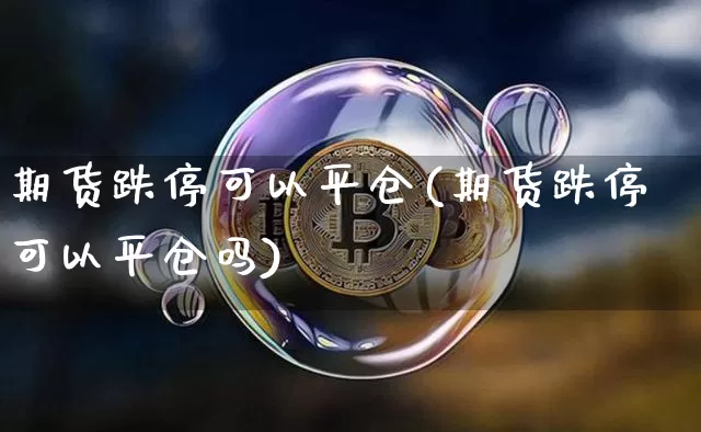 期货跌停可以平仓(期货跌停可以平仓吗)_https://www.xjzxxn66.com_以太坊_第1张