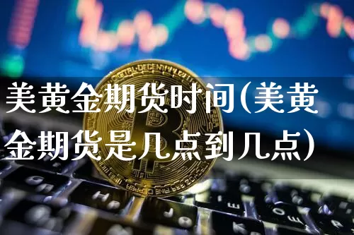 美黄金期货时间(美黄金期货是几点到几点)_以太坊_第1张_相聚币圈 美黄金期货时间(美黄金期货是几点到几点)_https://www.xjzxxn66.com_以太坊_第1张