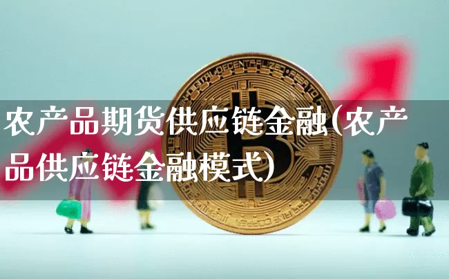 农产品期货供应链金融(农产品供应链金融模式)_https://www.xjzxxn66.com_未分类_第1张