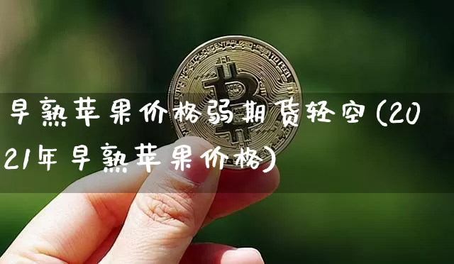 早熟苹果价格弱期货轻空(2021年早熟苹果价格)_https://www.xjzxxn66.com_币圈资讯_第1张