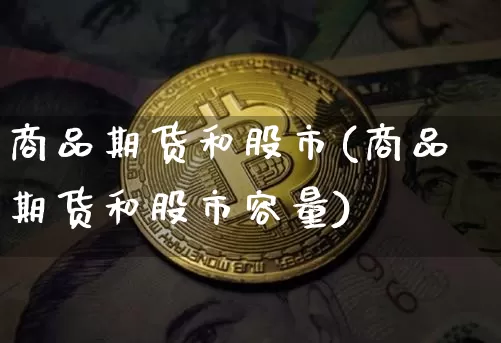 商品期货和股市(商品期货和股市容量)_https://www.xjzxxn66.com_币圈资讯_第1张