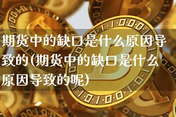 期货中的缺口是什么原因导致的(期货中的缺口是什么原因导致的呢)_以太坊_第1张_相聚币圈 期货中的缺口是什么原因导致的(期货中的缺口是什么原因导致的呢)_https://www.xjzxxn66.com_以太坊_第1张