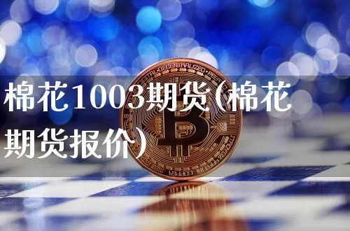 棉花1003期货(棉花期货报价)_https://www.xjzxxn66.com_比特币_第1张