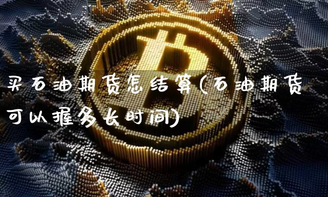 买石油期货怎结算(石油期货可以握多长时间)_https://www.xjzxxn66.com_区块链_第1张