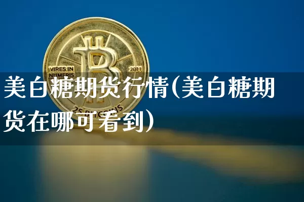 美白糖期货行情(美白糖期货在哪可看到)_以太坊_第1张_相聚币圈 美白糖期货行情(美白糖期货在哪可看到)_https://www.xjzxxn66.com_以太坊_第1张