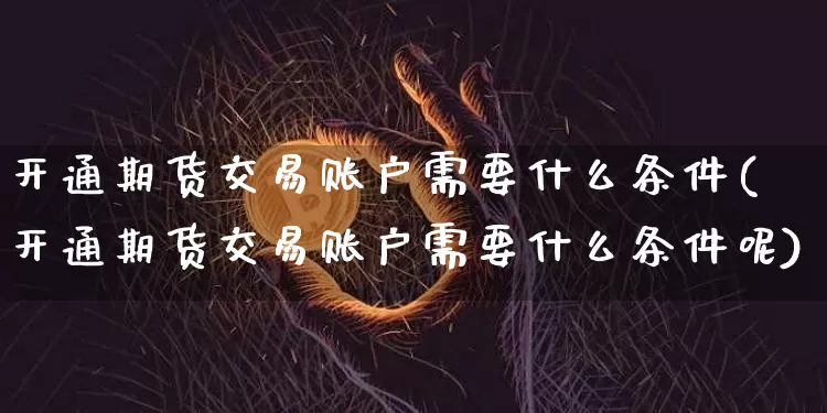 开通期货交易账户需要什么条件(开通期货交易账户需要什么条件呢)_https://www.xjzxxn66.com_币圈资讯_第1张
