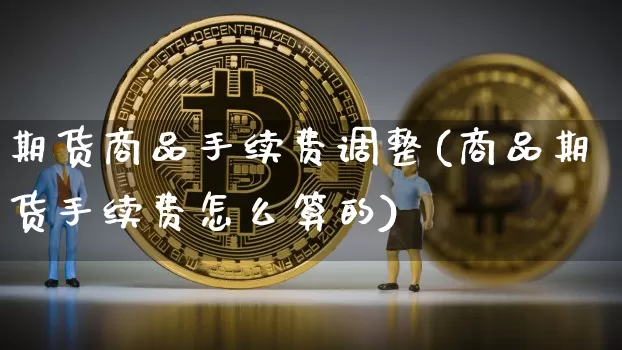 期货商品手续费调整(商品期货手续费怎么算的)_币圈资讯_第1张_相聚币圈 期货商品手续费调整(商品期货手续费怎么算的)_https://www.xjzxxn66.com_币圈资讯_第1张