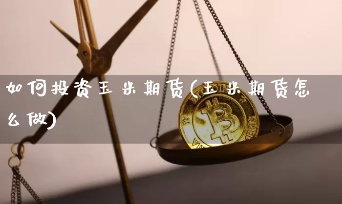 如何投资玉米期货(玉米期货怎么做)_币圈资讯_第1张_相聚币圈 如何投资玉米期货(玉米期货怎么做)_https://www.xjzxxn66.com_币圈资讯_第1张