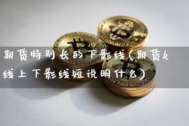 期货特别长的下影线(期货k线上下影线短说明什么)_以太坊_第1张_相聚币圈 期货特别长的下影线(期货k线上下影线短说明什么)_https://www.xjzxxn66.com_以太坊_第1张