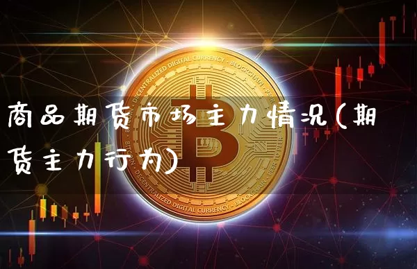 商品期货市场主力情况(期货主力行为)_币圈资讯_第1张_相聚币圈 商品期货市场主力情况(期货主力行为)_https://www.xjzxxn66.com_币圈资讯_第1张