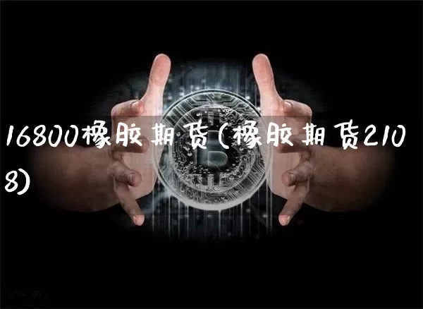 16800橡胶期货(橡胶期货2108)_以太坊_第1张_相聚币圈 16800橡胶期货(橡胶期货2108)_https://www.xjzxxn66.com_以太坊_第1张