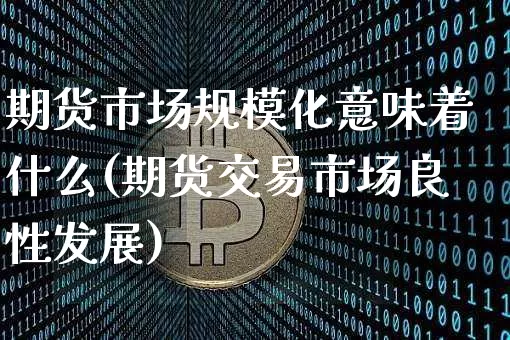 期货市场规模化意味着什么(期货交易市场良性发展)_https://www.xjzxxn66.com_比特币_第1张