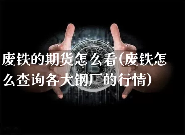 废铁的期货怎么看(废铁怎么查询各大钢厂的行情)_区块链_第1张_相聚币圈 废铁的期货怎么看(废铁怎么查询各大钢厂的行情)_https://www.xjzxxn66.com_区块链_第1张