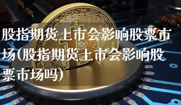 股指期货上市会影响股票市场(股指期货上市会影响股票市场吗)_以太坊_第1张_相聚币圈 股指期货上市会影响股票市场(股指期货上市会影响股票市场吗)_https://www.xjzxxn66.com_以太坊_第1张