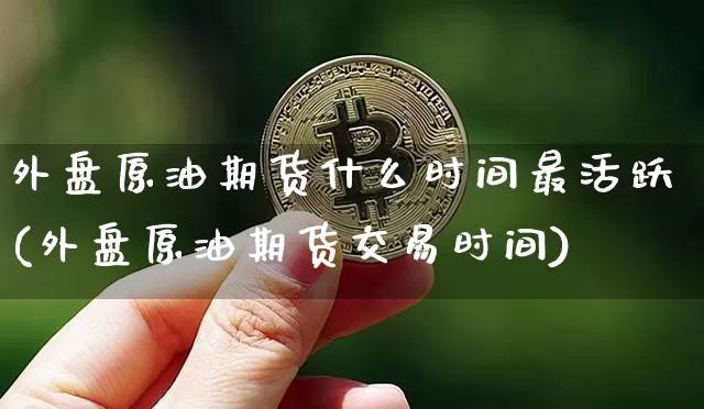 外盘原油期货什么时间最活跃(外盘原油期货交易时间)_https://www.xjzxxn66.com_区块链_第1张
