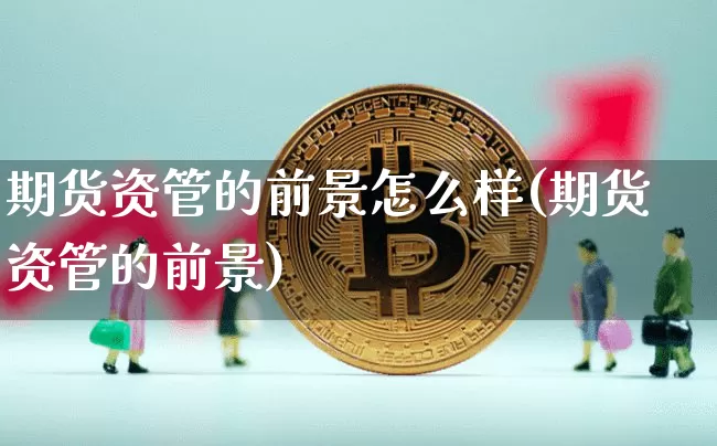 期货资管的前景怎么样(期货资管的前景)_https://www.xjzxxn66.com_币圈资讯_第1张