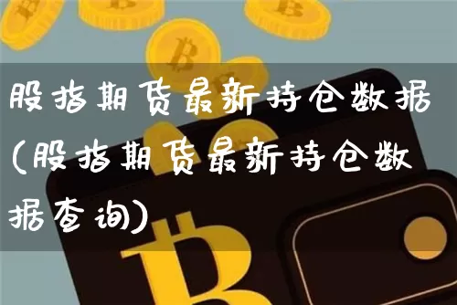股指期货最新持仓数据(股指期货最新持仓数据查询)_https://www.xjzxxn66.com_未分类_第1张