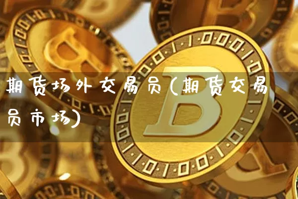 期货场外交易员(期货交易员市场)_https://www.xjzxxn66.com_比特币_第1张