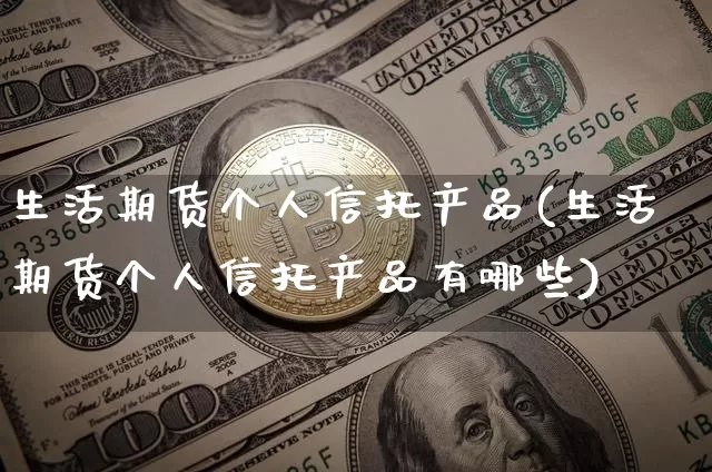 生活期货个人信托产品(生活期货个人信托产品有哪些)_币圈资讯_第1张_相聚币圈 生活期货个人信托产品(生活期货个人信托产品有哪些)_https://www.xjzxxn66.com_币圈资讯_第1张