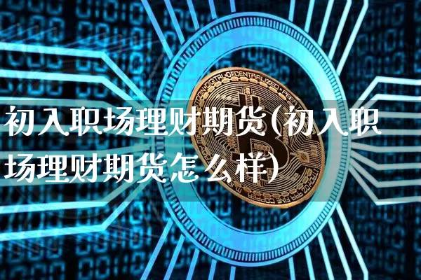 初入职场理财期货(初入职场理财期货怎么样)_比特币_第1张_相聚币圈 初入职场理财期货(初入职场理财期货怎么样)_https://www.xjzxxn66.com_比特币_第1张