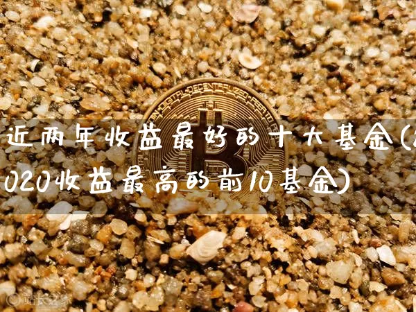 近两年收益最好的十大基金(2020收益最高的前10基金)_https://www.xjzxxn66.com_未分类_第1张