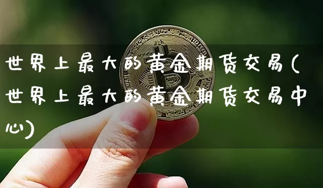 世界上最大的黄金期货交易(世界上最大的黄金期货交易中心)_区块链_第1张_相聚币圈 世界上最大的黄金期货交易(世界上最大的黄金期货交易中心)_https://www.xjzxxn66.com_区块链_第1张