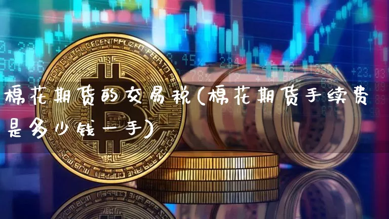棉花期货的交易税(棉花期货手续费是多少钱一手)_比特币_第1张_相聚币圈 棉花期货的交易税(棉花期货手续费是多少钱一手)_https://www.xjzxxn66.com_比特币_第1张