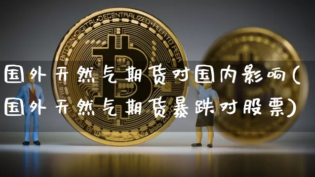 国外天然气期货对国内影响(国外天然气期货暴跌对股票)_区块链_第1张_相聚币圈 国外天然气期货对国内影响(国外天然气期货暴跌对股票)_https://www.xjzxxn66.com_区块链_第1张