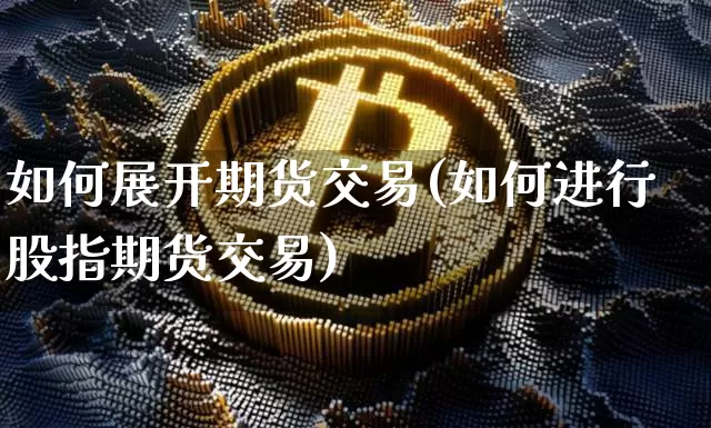 如何展开期货交易(如何进行股指期货交易)_未分类_第1张_相聚币圈 如何展开期货交易(如何进行股指期货交易)_https://www.xjzxxn66.com_未分类_第1张