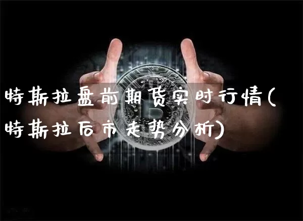 特斯拉盘前期货实时行情(特斯拉后市走势分析)_比特币_第1张_相聚币圈 特斯拉盘前期货实时行情(特斯拉后市走势分析)_https://www.xjzxxn66.com_比特币_第1张