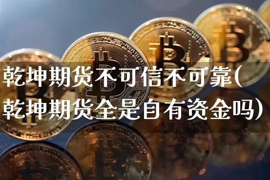 乾坤期货不可信不可靠(乾坤期货全是自有资金吗)_https://www.xjzxxn66.com_未分类_第1张