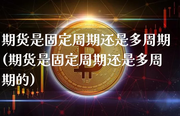 期货是固定周期还是多周期(期货是固定周期还是多周期的)_https://www.xjzxxn66.com_币圈资讯_第1张