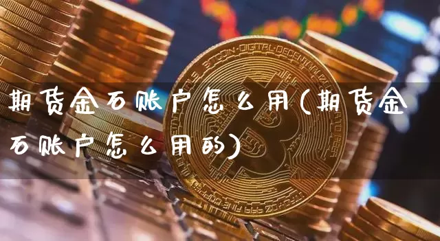 期货金石账户怎么用(期货金石账户怎么用的)_区块链_第1张_相聚币圈 期货金石账户怎么用(期货金石账户怎么用的)_https://www.xjzxxn66.com_区块链_第1张