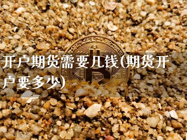 开户期货需要几钱(期货开户要多少)_https://www.xjzxxn66.com_以太坊_第1张