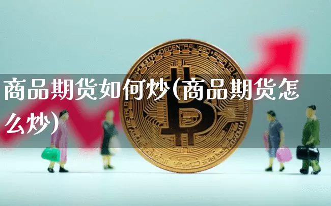 商品期货如何炒(商品期货怎么炒)_https://www.xjzxxn66.com_未分类_第1张