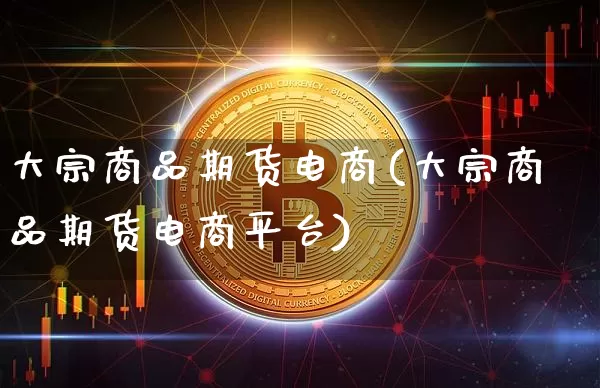 大宗商品期货电商(大宗商品期货电商平台)_https://www.xjzxxn66.com_币圈资讯_第1张