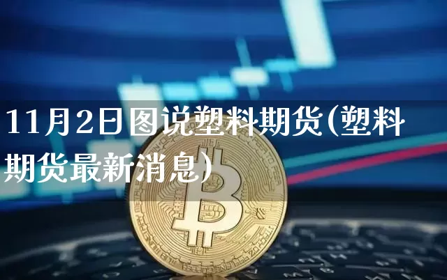11月2日图说塑料期货(塑料期货最新消息)_https://www.xjzxxn66.com_以太坊_第1张