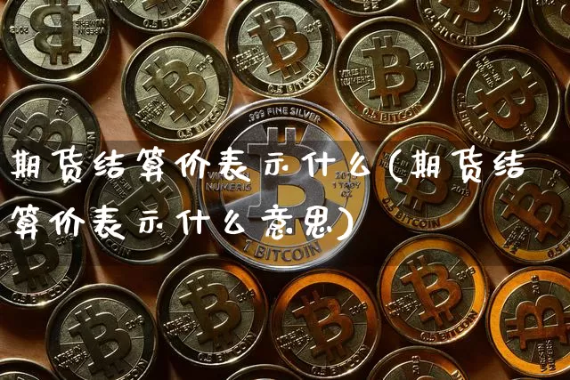 期货结算价表示什么(期货结算价表示什么意思)_https://www.xjzxxn66.com_未分类_第1张